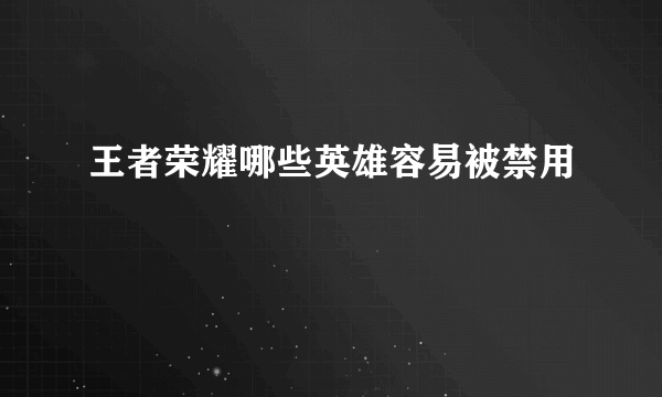 王者荣耀哪些英雄容易被禁用