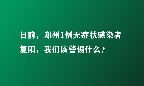 日前，郑州1例无症状感染者复阳，我们该警惕什么？