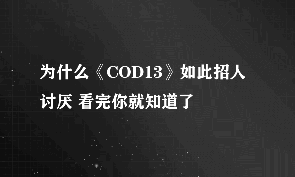 为什么《COD13》如此招人讨厌 看完你就知道了