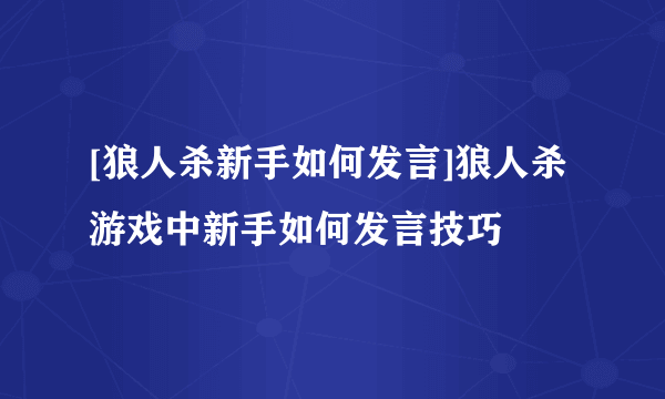 [狼人杀新手如何发言]狼人杀游戏中新手如何发言技巧