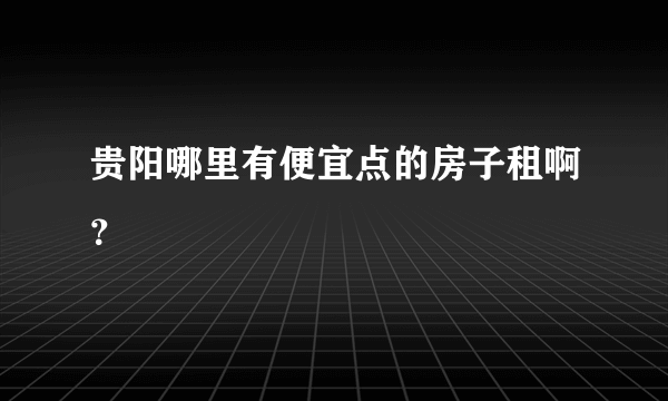 贵阳哪里有便宜点的房子租啊？