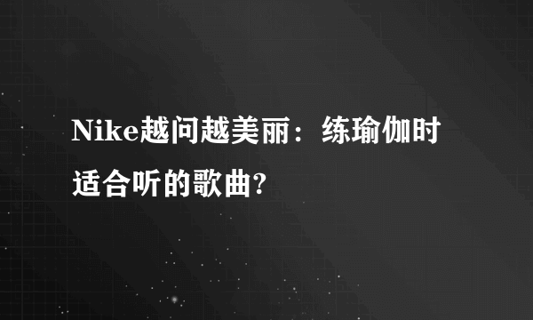 Nike越问越美丽：练瑜伽时适合听的歌曲?