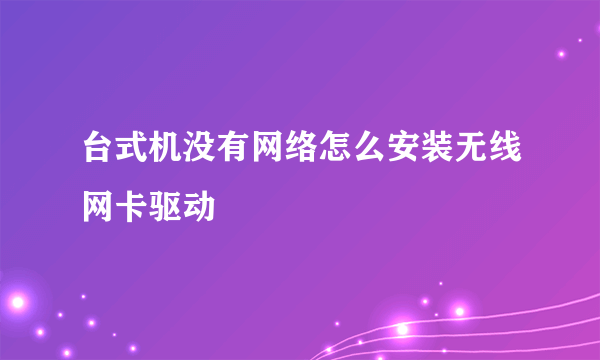 台式机没有网络怎么安装无线网卡驱动