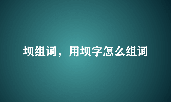 坝组词，用坝字怎么组词