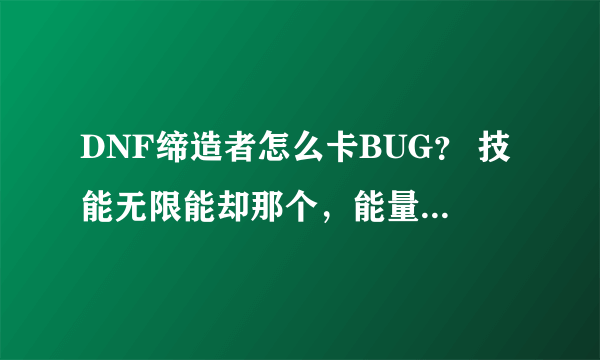 DNF缔造者怎么卡BUG？ 技能无限能却那个，能量无能却，直接全图放冰天震地， 求详细