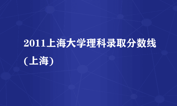 2011上海大学理科录取分数线(上海)