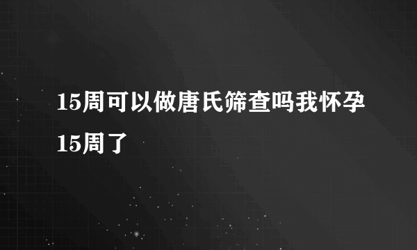 15周可以做唐氏筛查吗我怀孕15周了