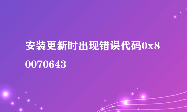 安装更新时出现错误代码0x80070643