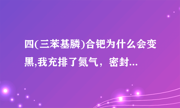 四(三苯基膦)合钯为什么会变黑,我充排了氮气，密封保存，但是第二天就变黑了，当时是金黄色，是什么原因