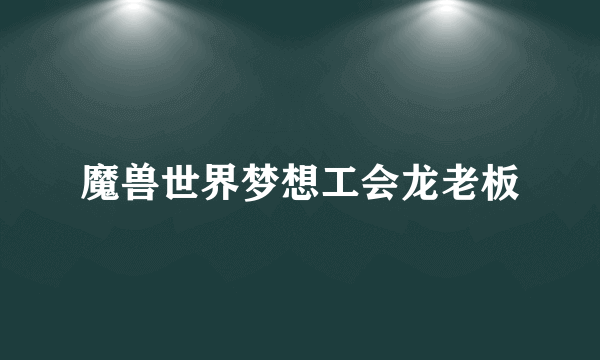 魔兽世界梦想工会龙老板