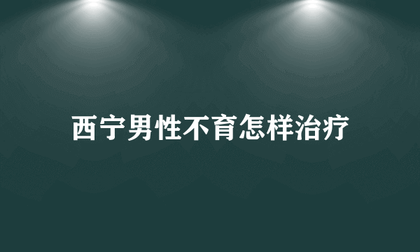 西宁男性不育怎样治疗