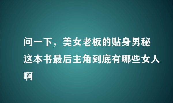 问一下，美女老板的贴身男秘这本书最后主角到底有哪些女人啊