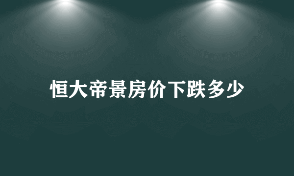 恒大帝景房价下跌多少