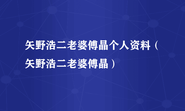 矢野浩二老婆傅晶个人资料（矢野浩二老婆傅晶）