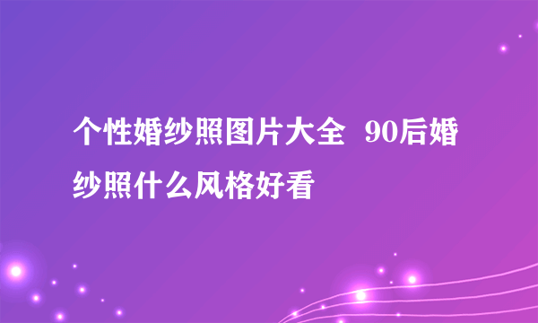 个性婚纱照图片大全  90后婚纱照什么风格好看