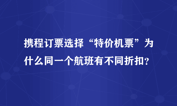 携程订票选择“特价机票”为什么同一个航班有不同折扣？