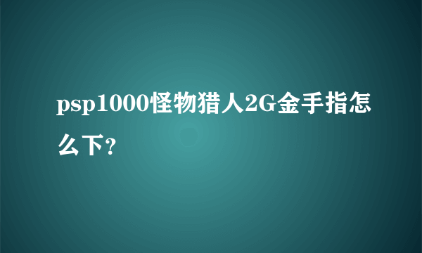 psp1000怪物猎人2G金手指怎么下？