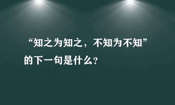 “知之为知之，不知为不知”的下一句是什么？