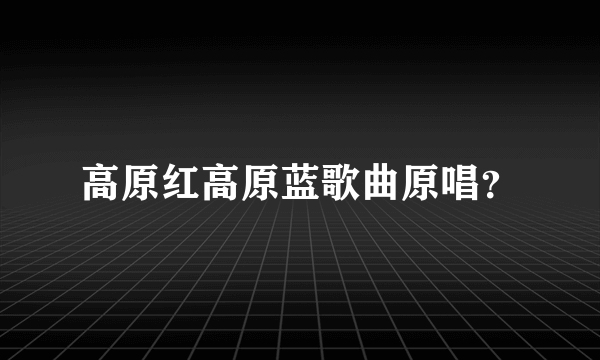 高原红高原蓝歌曲原唱？