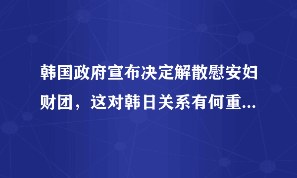 韩国政府宣布决定解散慰安妇财团，这对韩日关系有何重大影响？