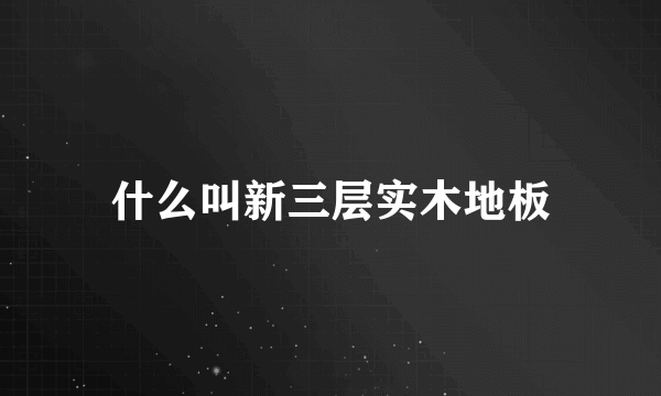 什么叫新三层实木地板