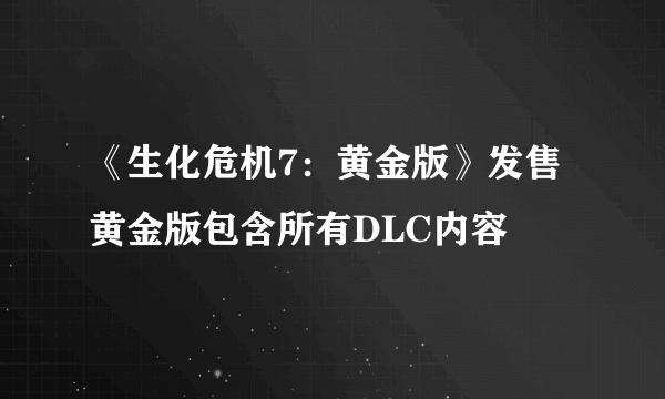 《生化危机7：黄金版》发售 黄金版包含所有DLC内容