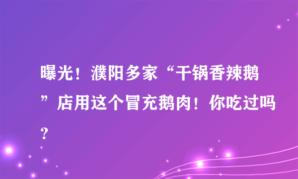 曝光！濮阳多家“干锅香辣鹅”店用这个冒充鹅肉！你吃过吗？