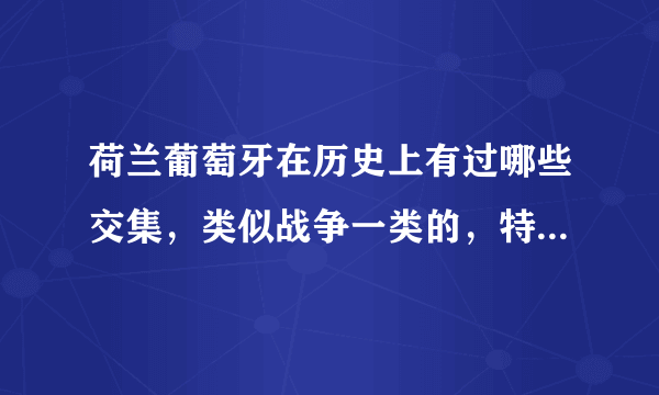 荷兰葡萄牙在历史上有过哪些交集，类似战争一类的，特别是新航路跟后来的殖民时候？