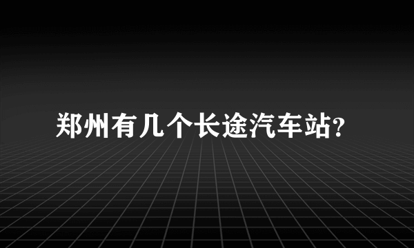 郑州有几个长途汽车站？