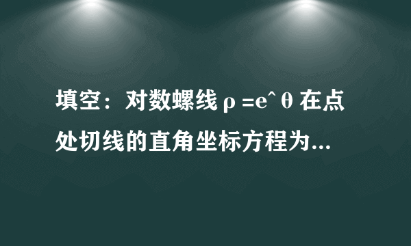 填空：对数螺线ρ=e^θ在点处切线的直角坐标方程为________.