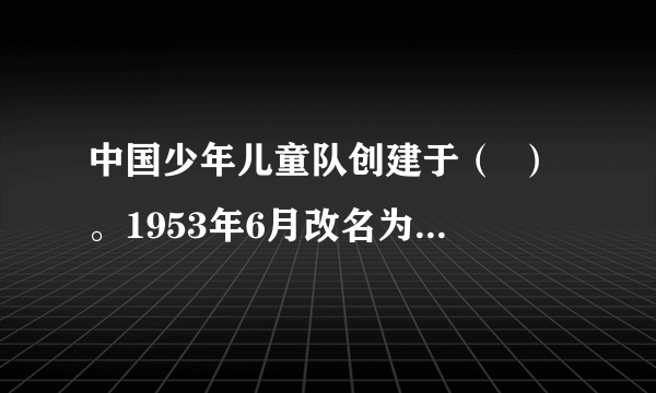 中国少年儿童队创建于（  ）。1953年6月改名为中国少年先