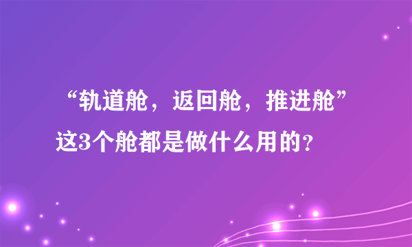 “轨道舱，返回舱，推进舱”这3个舱都是做什么用的？