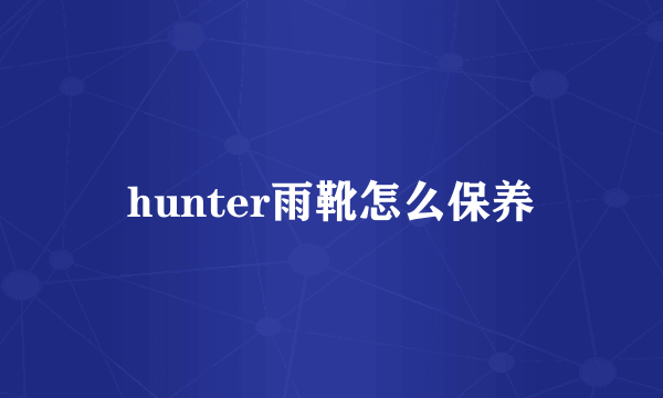 hunter雨靴怎么保养