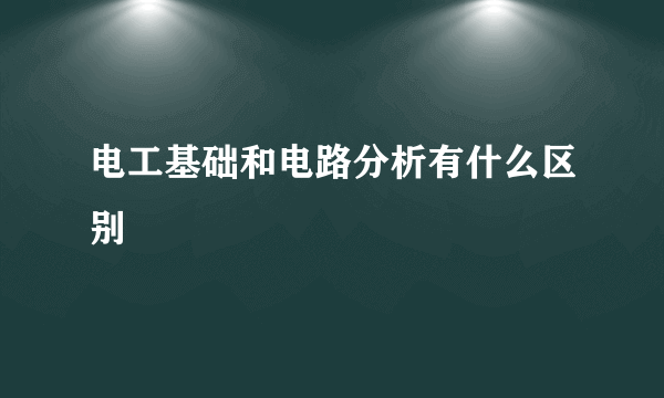 电工基础和电路分析有什么区别