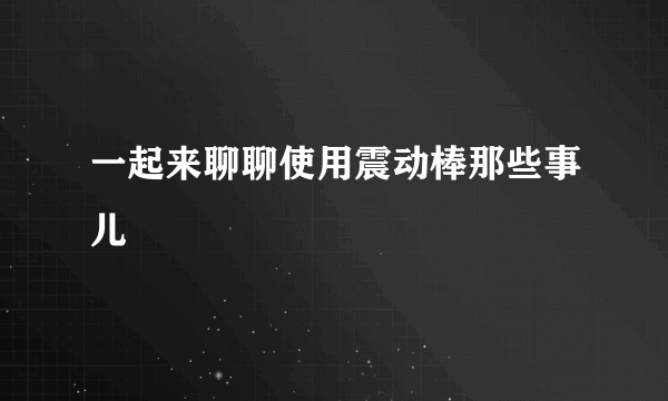 一起来聊聊使用震动棒那些事儿