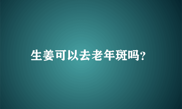 生姜可以去老年斑吗？