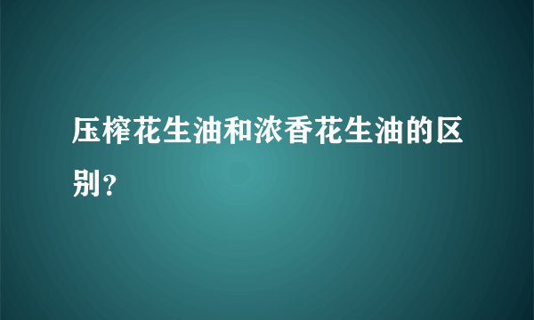 压榨花生油和浓香花生油的区别？