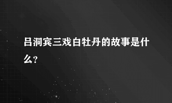 吕洞宾三戏白牡丹的故事是什么？