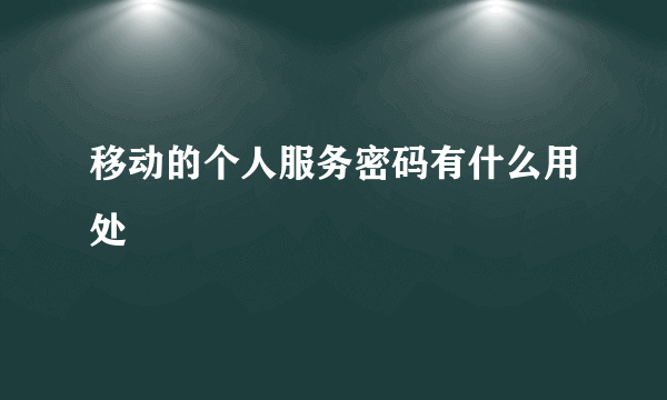 移动的个人服务密码有什么用处