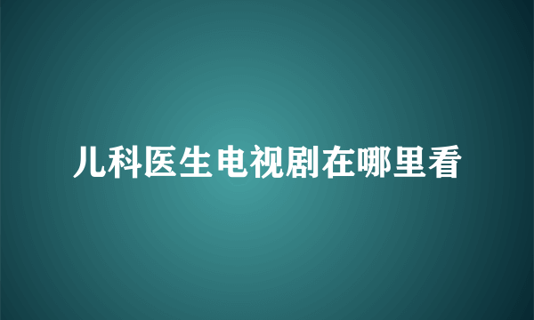 儿科医生电视剧在哪里看