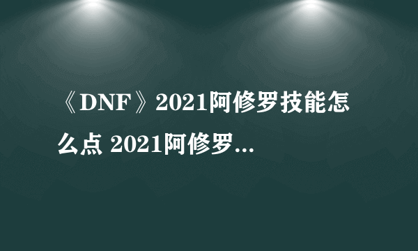 《DNF》2021阿修罗技能怎么点 2021阿修罗技能加点教学