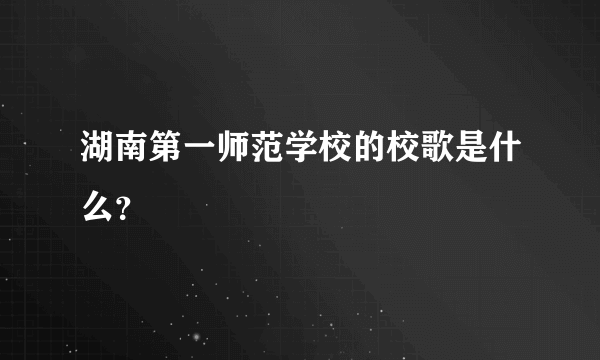 湖南第一师范学校的校歌是什么？