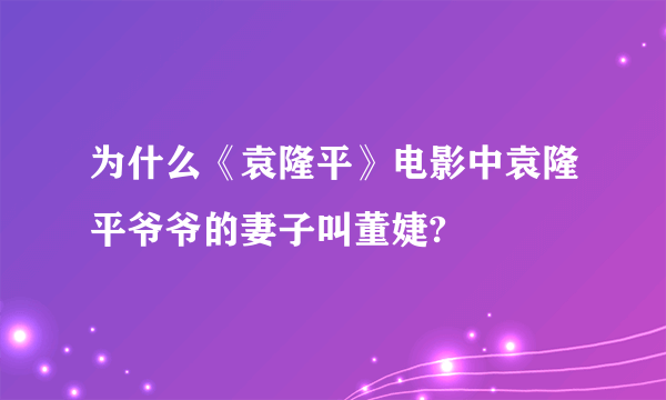 为什么《袁隆平》电影中袁隆平爷爷的妻子叫董婕?