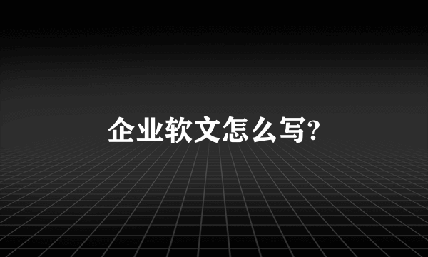 企业软文怎么写?