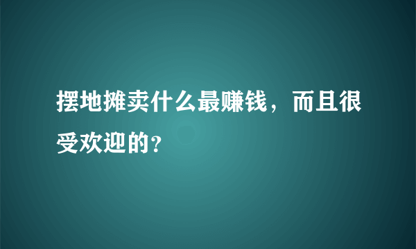 摆地摊卖什么最赚钱，而且很受欢迎的？