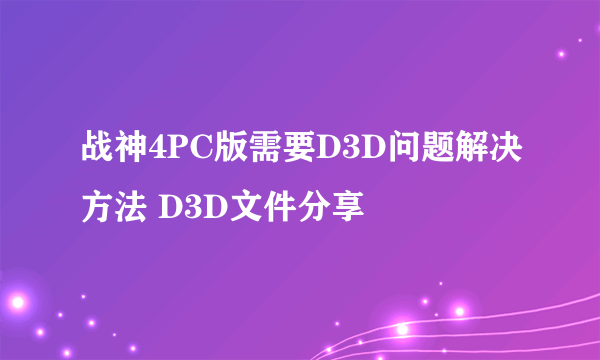 战神4PC版需要D3D问题解决方法 D3D文件分享