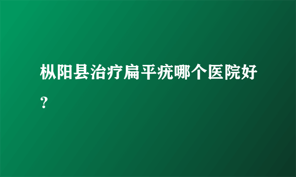 枞阳县治疗扁平疣哪个医院好？