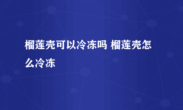 榴莲壳可以冷冻吗 榴莲壳怎么冷冻