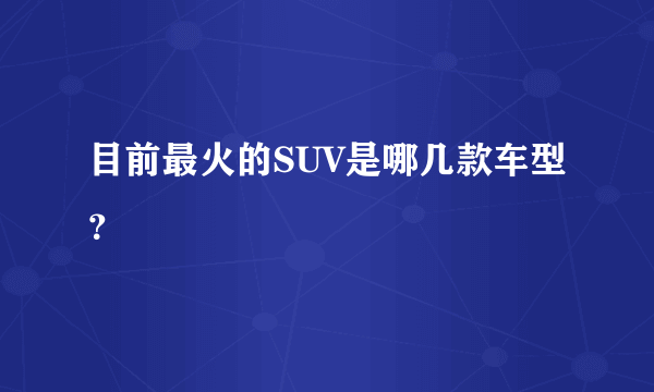 目前最火的SUV是哪几款车型？