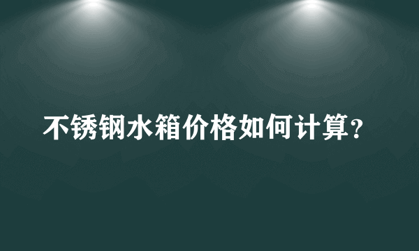 不锈钢水箱价格如何计算？